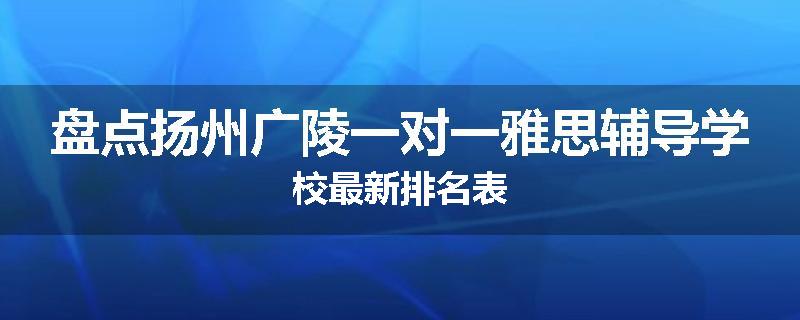 盘点扬州广陵一对一雅思辅导学校最新排名表