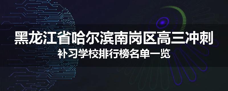 黑龙江省哈尔滨南岗区高三冲刺补习学校排行榜名单一览