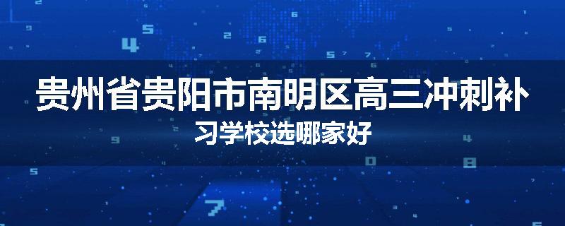 贵州省贵阳市南明区高三冲刺补习学校选哪家好