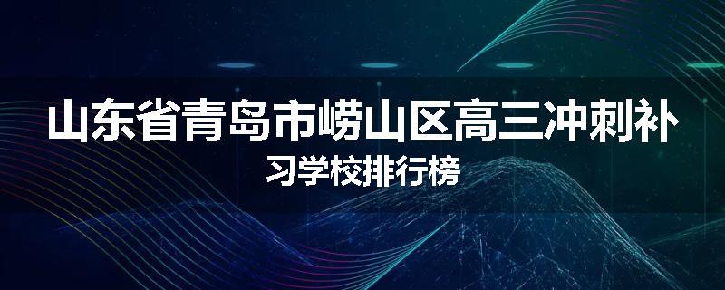 山东省青岛市崂山区高三冲刺补习学校排行榜