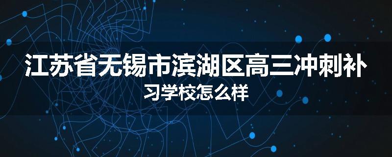 江苏省无锡市滨湖区高三冲刺补习学校怎么样