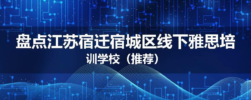 盘点江苏宿迁宿城区线下雅思培训学校（推荐）