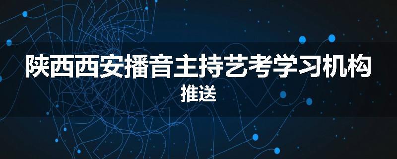 陕西西安播音主持艺考学习机构推送