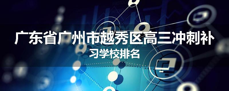 广东省广州市越秀区高三冲刺补习学校排名