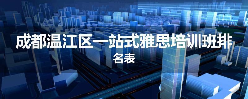 成都温江区一站式雅思培训班排名表