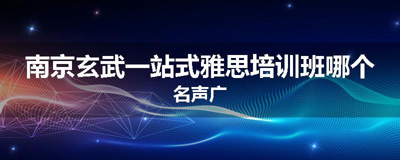 南京玄武一站式雅思培训班哪个名声广