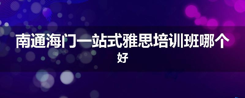 南通海门一站式雅思培训班哪个好