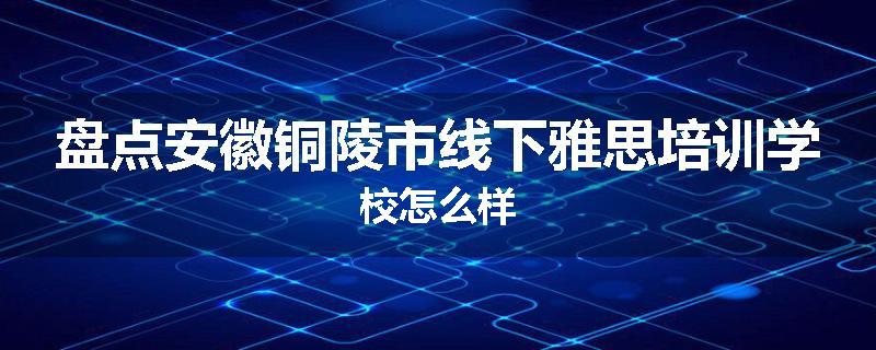 盘点安徽铜陵市线下雅思培训学校怎么样