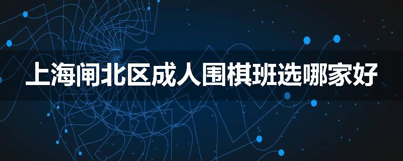 上海闸北区成人围棋班选哪家好