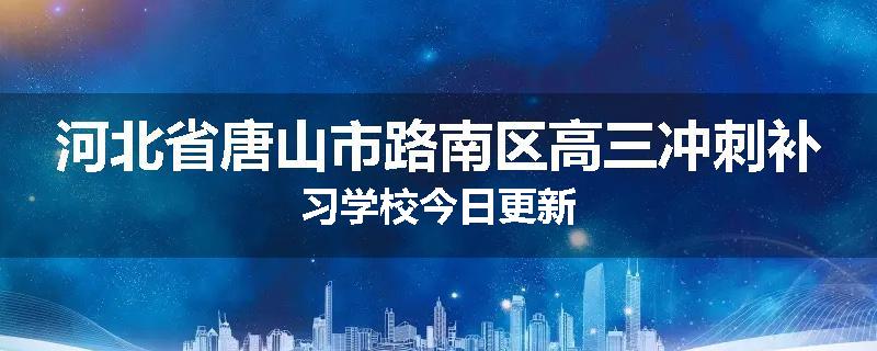 河北省唐山市路南区高三冲刺补习学校今日更新