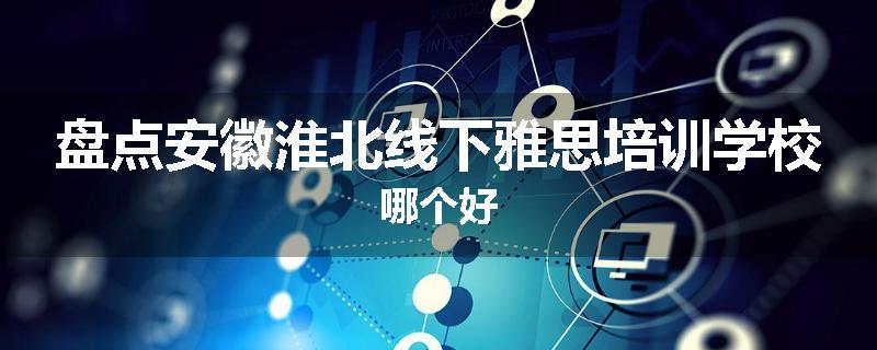 盘点安徽淮北线下雅思培训学校哪个好