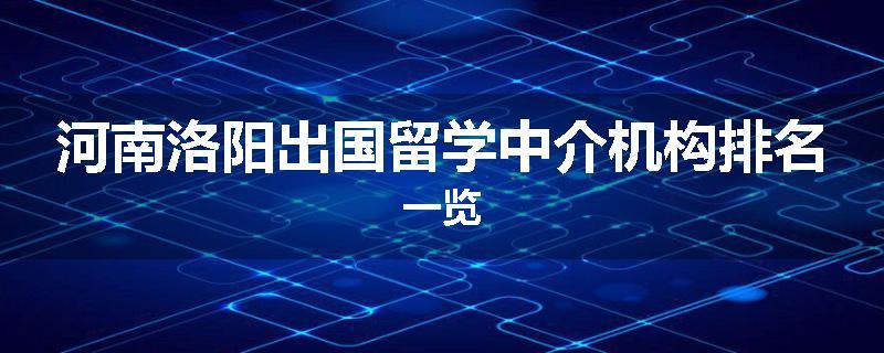 河南洛阳出国留学中介机构排名一览