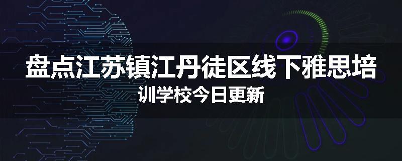 盘点江苏镇江丹徒区线下雅思培训学校今日更新