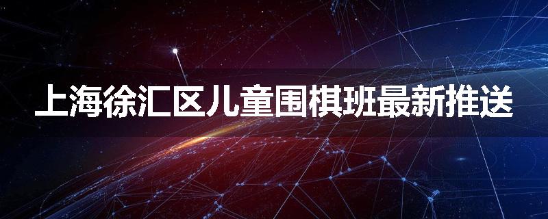 上海徐汇区儿童围棋班最新推送