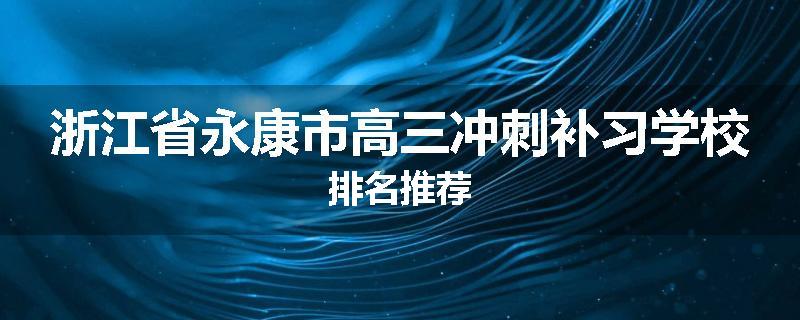 浙江省永康市高三冲刺补习学校排名推荐