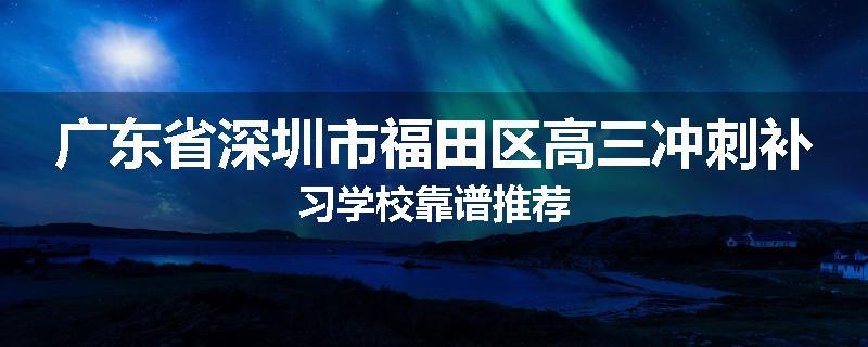 广东省深圳市福田区高三冲刺补习学校靠谱推荐
