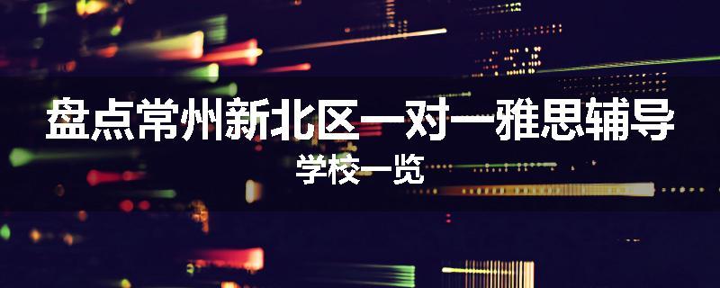 盘点常州新北区一对一雅思辅导学校一览