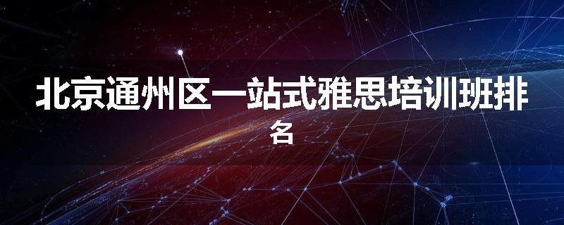 北京通州区一站式雅思培训班排名