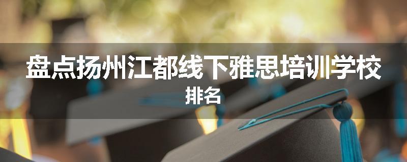 盘点扬州江都线下雅思培训学校排名