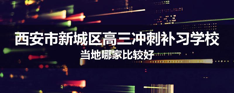 西安市新城区高三冲刺补习学校当地哪家比较好