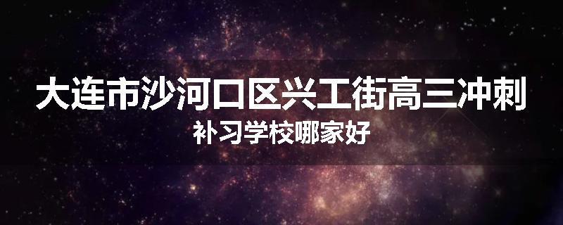 大连市沙河口区兴工街高三冲刺补习学校哪家好