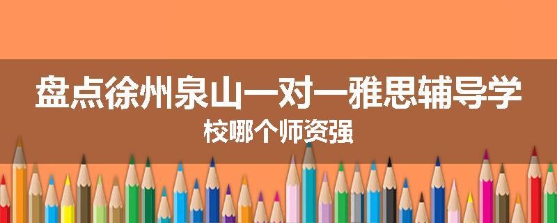 盘点徐州泉山一对一雅思辅导学校哪个师资强