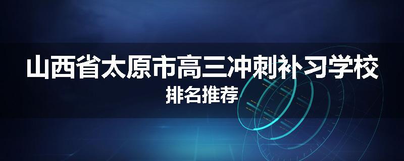 山西省太原市高三冲刺补习学校排名推荐