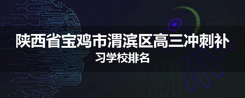 陕西省宝鸡市渭滨区高三冲刺补习学校排名