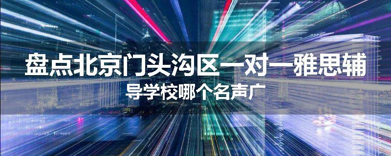 盘点北京门头沟区一对一雅思辅导学校哪个名声广