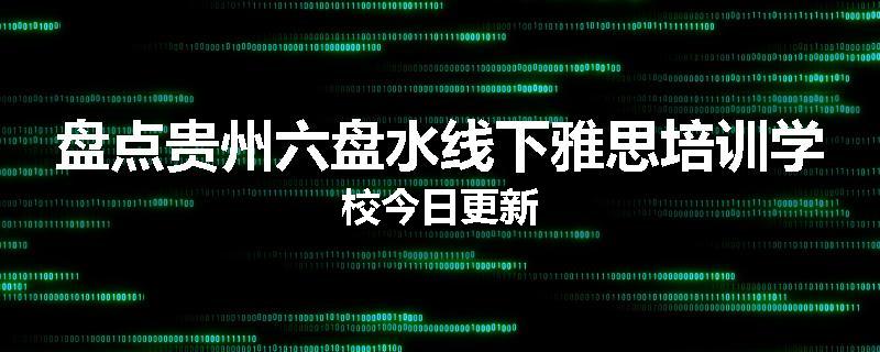 盘点贵州六盘水线下雅思培训学校今日更新