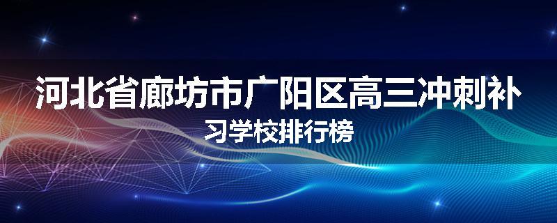 河北省廊坊市广阳区高三冲刺补习学校排行榜