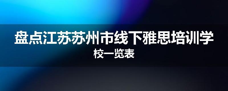 盘点江苏苏州市线下雅思培训学校一览表