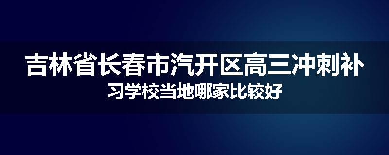 吉林省长春市汽开区高三冲刺补习学校当地哪家比较好