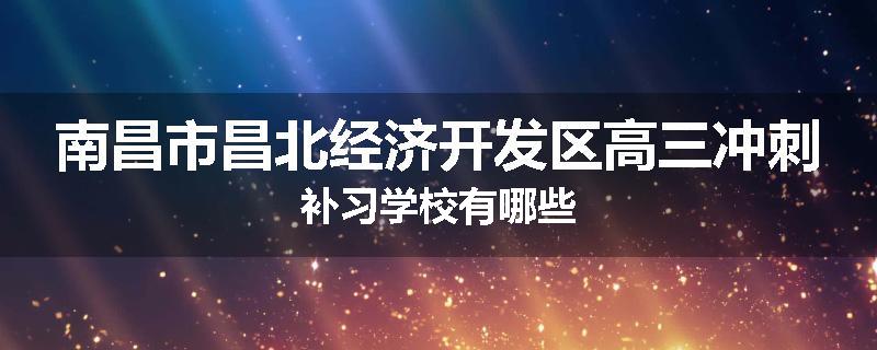 南昌市昌北经济开发区高三冲刺补习学校有哪些