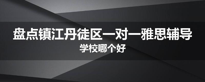 盘点镇江丹徒区一对一雅思辅导学校哪个好