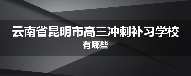 云南省昆明市高三冲刺补习学校有哪些