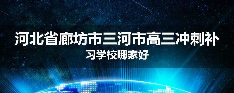 河北省廊坊市三河市高三冲刺补习学校哪家好