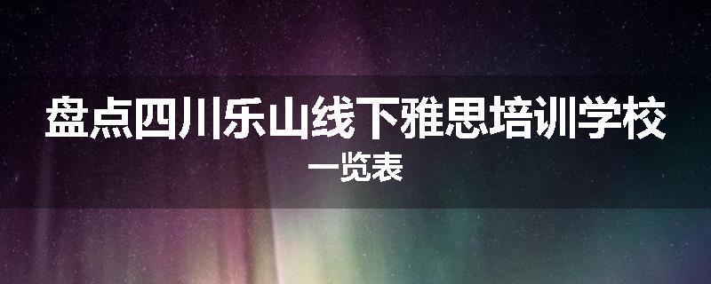 盘点四川乐山线下雅思培训学校一览表