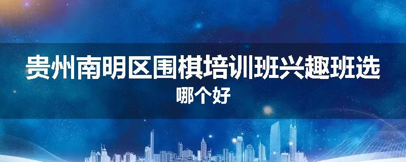 贵州南明区围棋培训班兴趣班选哪个好