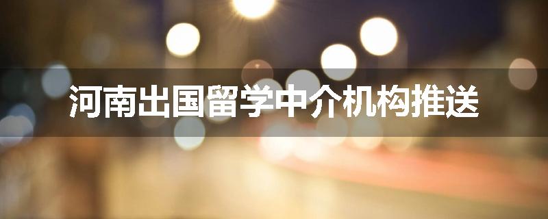 河南出国留学中介机构推送
