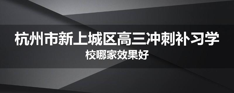 杭州市新上城区高三冲刺补习学校哪家效果好
