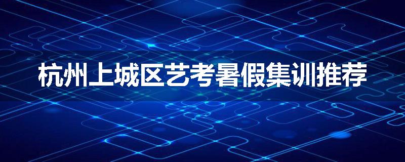 杭州上城区艺考暑假集训推荐