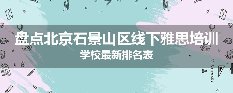 盘点北京石景山区线下雅思培训学校最新排名表