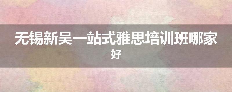无锡新吴一站式雅思培训班哪家好