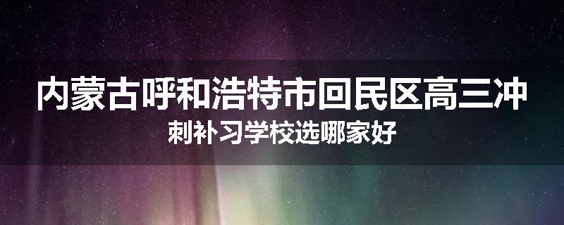 内蒙古呼和浩特市回民区高三冲刺补习学校选哪家好