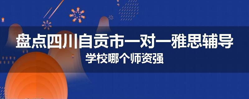 盘点四川自贡市一对一雅思辅导学校哪个师资强