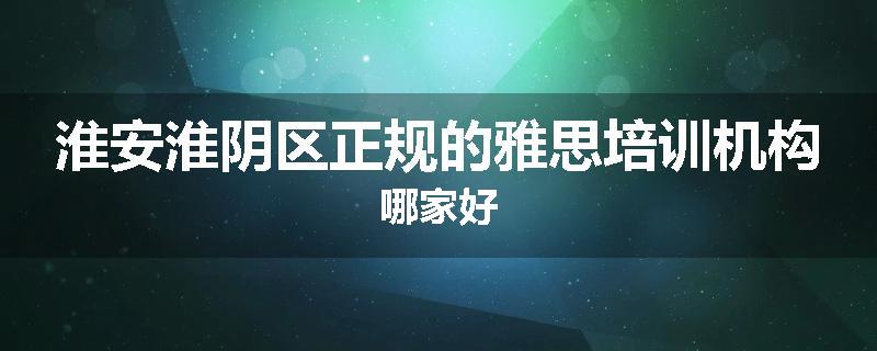 淮安淮阴区正规的雅思培训机构哪家好