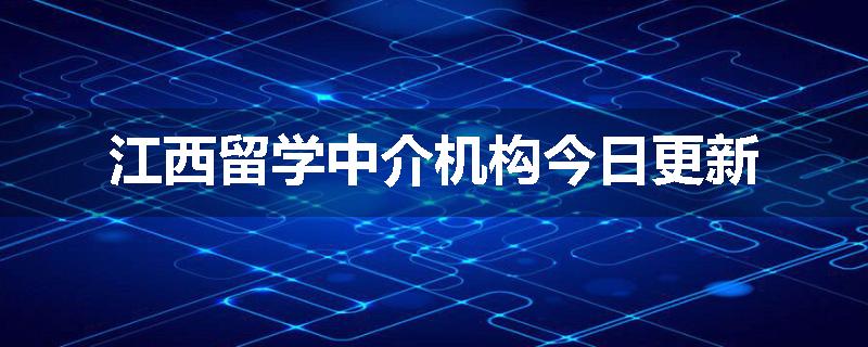 江西留学中介机构今日更新