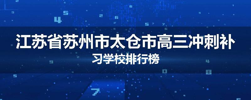 江苏省苏州市太仓市高三冲刺补习学校排行榜