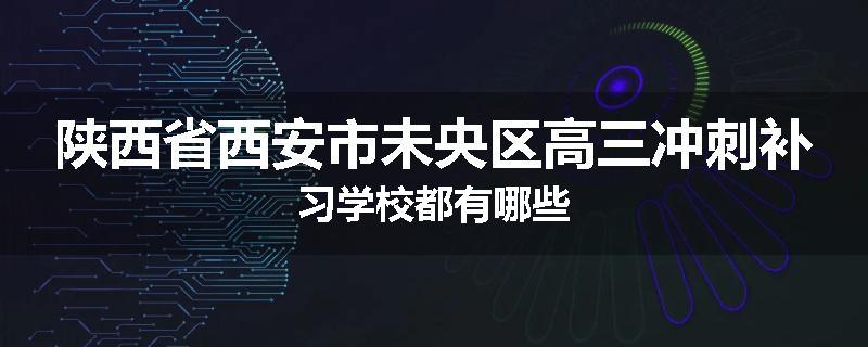 陕西省西安市未央区高三冲刺补习学校都有哪些